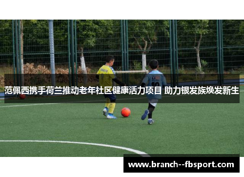 范佩西携手荷兰推动老年社区健康活力项目 助力银发族焕发新生