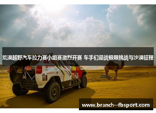 荒漠越野汽车拉力赛小组赛激烈开赛 车手们迎战极限挑战与沙漠征程 荒漠越野汽车拉力赛小组赛激烈开赛 车手们迎战极限挑战与沙漠征程