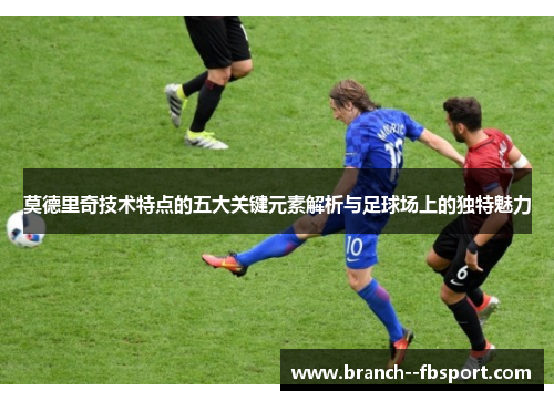 莫德里奇技术特点的五大关键元素解析与足球场上的独特魅力 莫德里奇技术特点的五大关键元素解析与足球场上的独特魅力