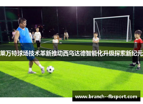 莱万特球场技术革新推动西乌达德智能化升级探索新纪元