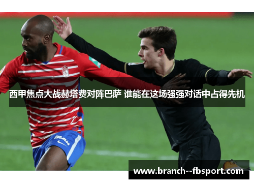 西甲焦点大战赫塔费对阵巴萨 谁能在这场强强对话中占得先机