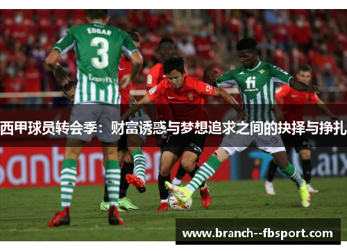 西甲球员转会季:财富诱惑与梦想追求之间的抉择与挣扎 西甲球员转会季:财富诱惑与梦想追求之间的抉择与挣扎