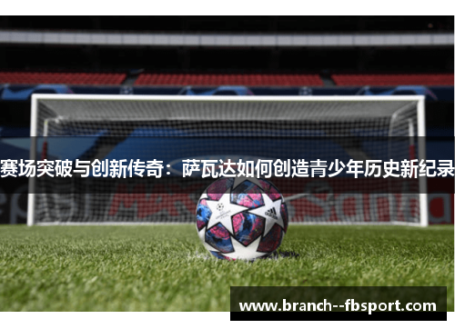 赛场突破与创新传奇：萨瓦达如何创造青少年历史新纪录