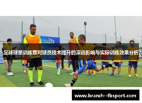 足球球星训练营对球员技术提升的深远影响与实际训练效果分析