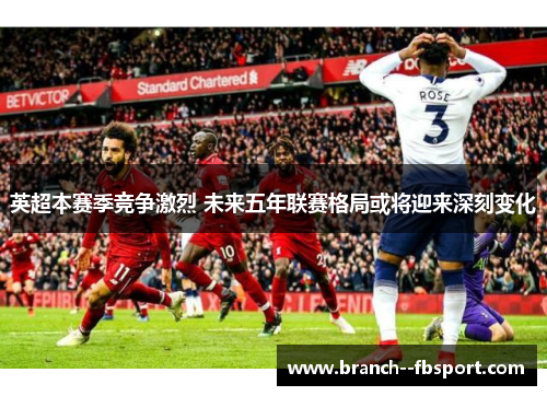 英超本赛季竞争激烈 未来五年联赛格局或将迎来深刻变化