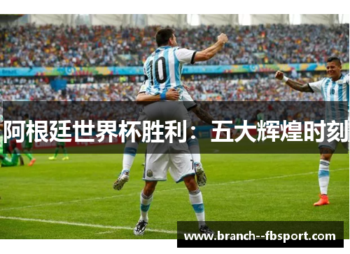 阿根廷世界杯胜利:五大辉煌时刻 阿根廷世界杯胜利:五大辉煌时刻