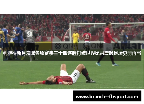 利雅得新月豪取各项赛事三十四连胜打破世界纪录震撼足坛史册再写