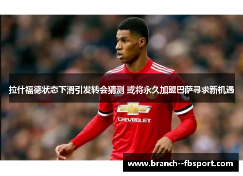 拉什福德状态下滑引发转会猜测 或将永久加盟巴萨寻求新机遇