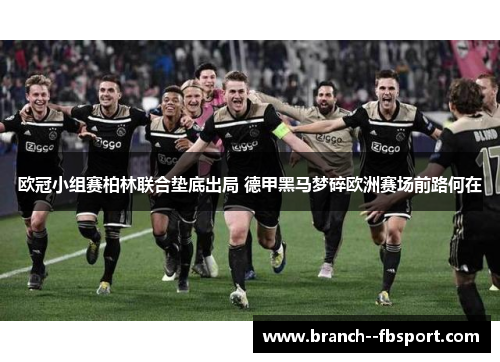 欧冠小组赛柏林联合垫底出局 德甲黑马梦碎欧洲赛场前路何在 欧冠小组赛柏林联合垫底出局 德甲黑马梦碎欧洲赛场前路何在