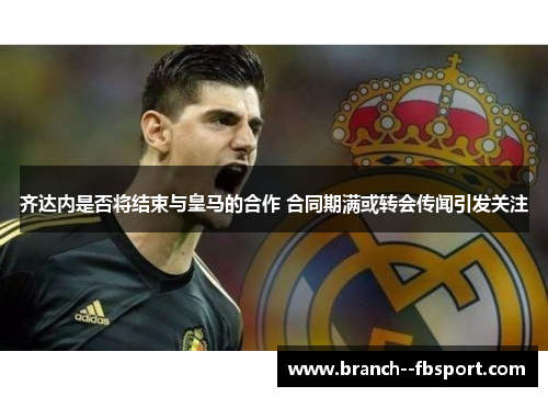 齐达内是否将结束与皇马的合作 合同期满或转会传闻引发关注