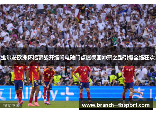 维尔茨欧洲杯揭幕战开场闪电破门点燃德国冲冠之路引爆全场狂欢