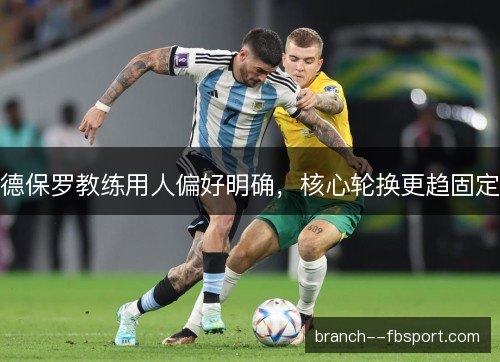 德保罗教练用人偏好明确，核心轮换更趋固定